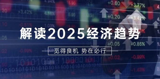 解读2025经济趋势、美股、A港股等资产前景判断，助您抢先布局未来投资-沐颜网创资源
