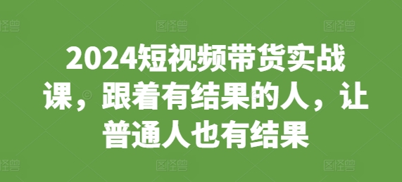 2024短视频带货实战课，跟着有结果的人，让普通人也有结果-沐颜网创资源