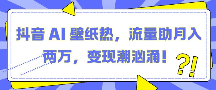 抖音 AI 壁纸热，流量助月入两W，变现潮汹涌【揭秘】-沐颜网创资源
