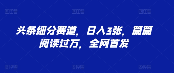 头条细分赛道，日入3张，篇篇阅读过万，全网首发-沐颜网创资源