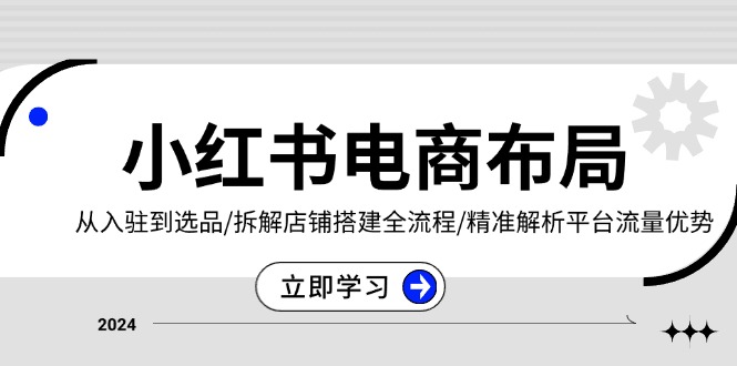 小红书电商布局：从入驻到选品/拆解店铺搭建全流程/精准解析平台流量优势-沐颜网创资源
