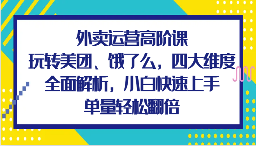 外卖运营高级课，轻松玩美团外卖、饿了么外卖，四大维度深度剖析，新手快速入门，订单数轻轻松松翻番-沐颜网创资源