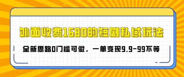 外面收费1680的短剧私域玩法，全新思路0门槛可做，一单变现9.9-99不等-沐颜网创资源