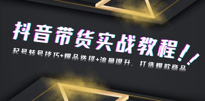 抖音带货实战教程：起号转号技巧+爆品选择+流量提升，打造爆款商品-沐颜网创资源