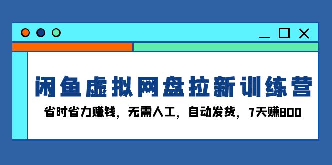 闲鱼虚拟网盘拉新训练营：省时省力赚钱，无需人工，自动发货，7天赚800-沐颜网创资源
