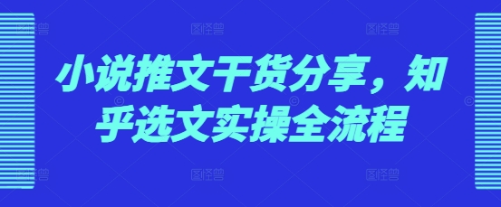 小说推文干货分享，知乎选文实操全流程-沐颜网创资源