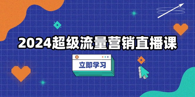 2024超级流量营销直播课，低成本打法，提升流量转化率，案例拆解爆款-沐颜网创资源
