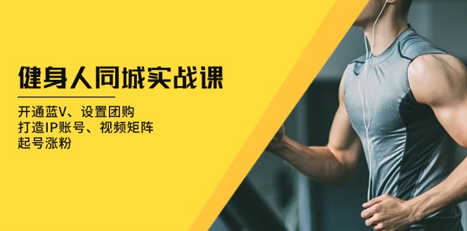 健身人 同城实战课：开通蓝V、设置团购、打造IP账号、视频矩阵、起号涨粉-沐颜网创资源