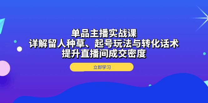 单品主播实战课：详解留人种草、起号玩法与转化话术，提升直播间成交密度-沐颜网创资源