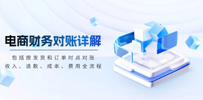 电商财务对账详解，包括按发货和订单时点对账，收入、退款、成本、费用-沐颜网创资源