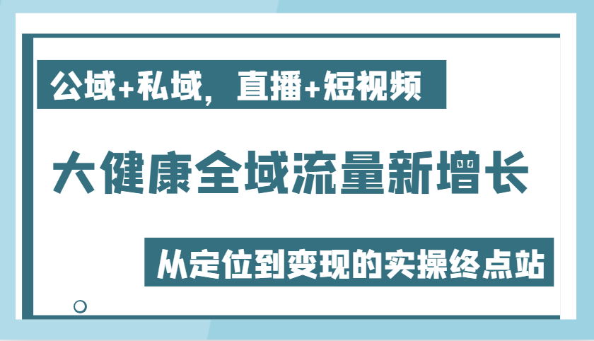 大健康产业全域流量新增长6.0，公域流量 公域，直播间 小视频，从查找到快速变现实际操作终点-沐颜网创资源