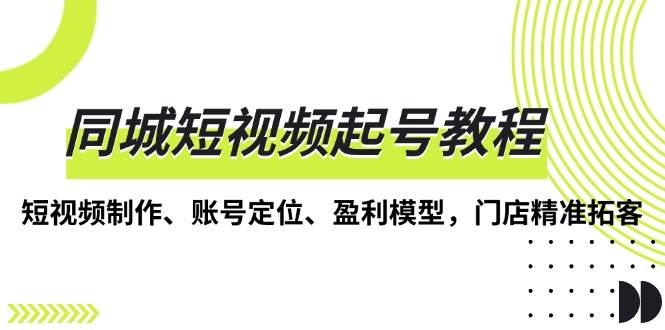 同城短视频起号教程，短视频制作、账号定位、盈利模型，门店精准拓客-沐颜网创资源