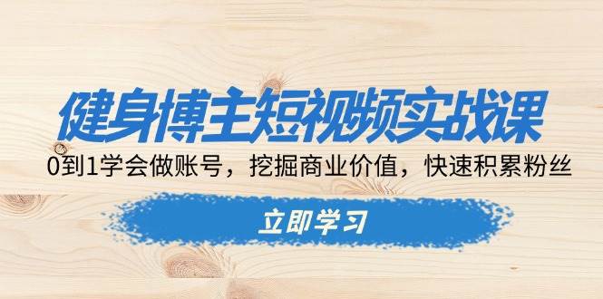 健身博主短视频实战课：0到1学会做账号，挖掘商业价值，快速积累粉丝-沐颜网创资源
