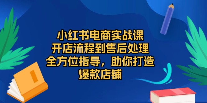 小红书电商实战课，开店流程到售后处理，全方位指导，助你打造爆款店铺-沐颜网创资源