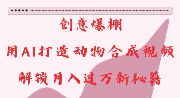 创意爆棚，用AI打造动物合成视频，解锁月入过W新秘籍【揭秘】-沐颜网创资源