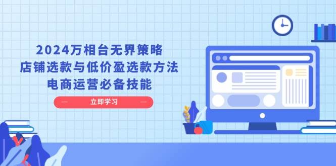 2024万相台无边对策，店面选品与廉价盈选品方式，网店运营基本素养-沐颜网创资源