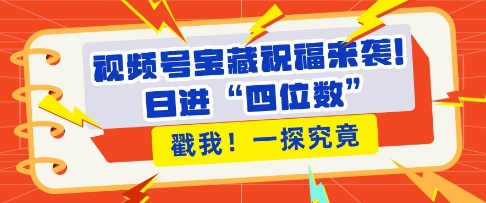 视频号宝藏祝福来袭，粉丝无忧扩张，带货效能翻倍，日进“四位数” 近在咫尺-沐颜网创资源