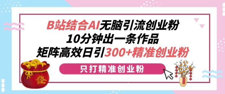B站结合AI无脑引流创业粉，10分钟出一条作品，矩阵高效日引300+精准创业粉-沐颜网创资源