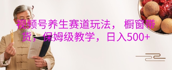 视频号养生赛道玩法， 橱窗带货，保姆级教学，日入5张-沐颜网创资源