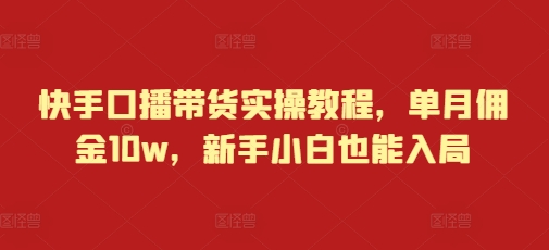 快手口播带货实操教程，单月佣金10w，新手小白也能入局-沐颜网创资源