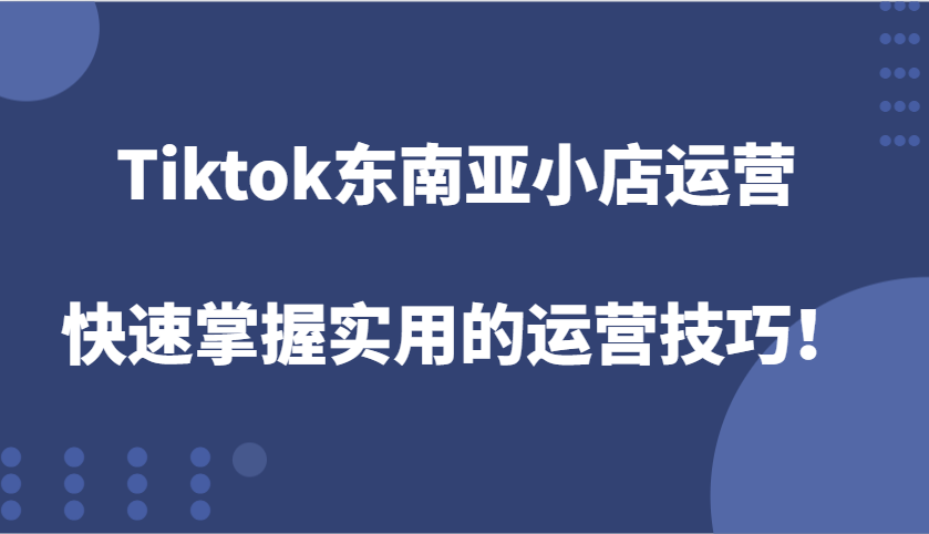 Tiktok东南亚地区小商店经营，快速上手好用的运营方法！-沐颜网创资源