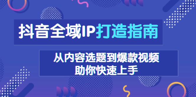 抖音全域IP打造指南，从内容选题到爆款视频，助你快速上手-沐颜网创资源