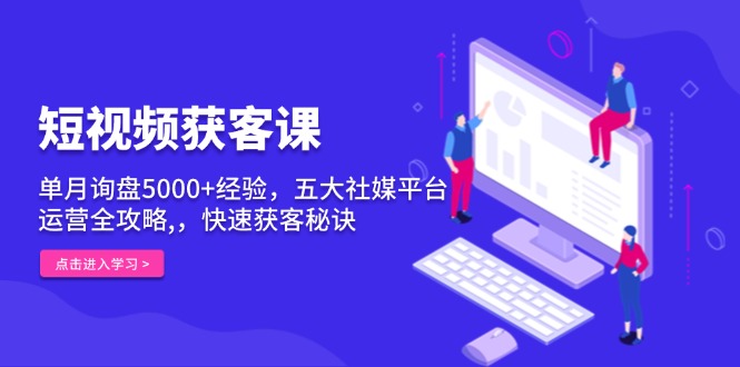 短视频获客课，单月询盘5000+经验，五大社媒平台运营全攻略,，快速获客…-沐颜网创资源