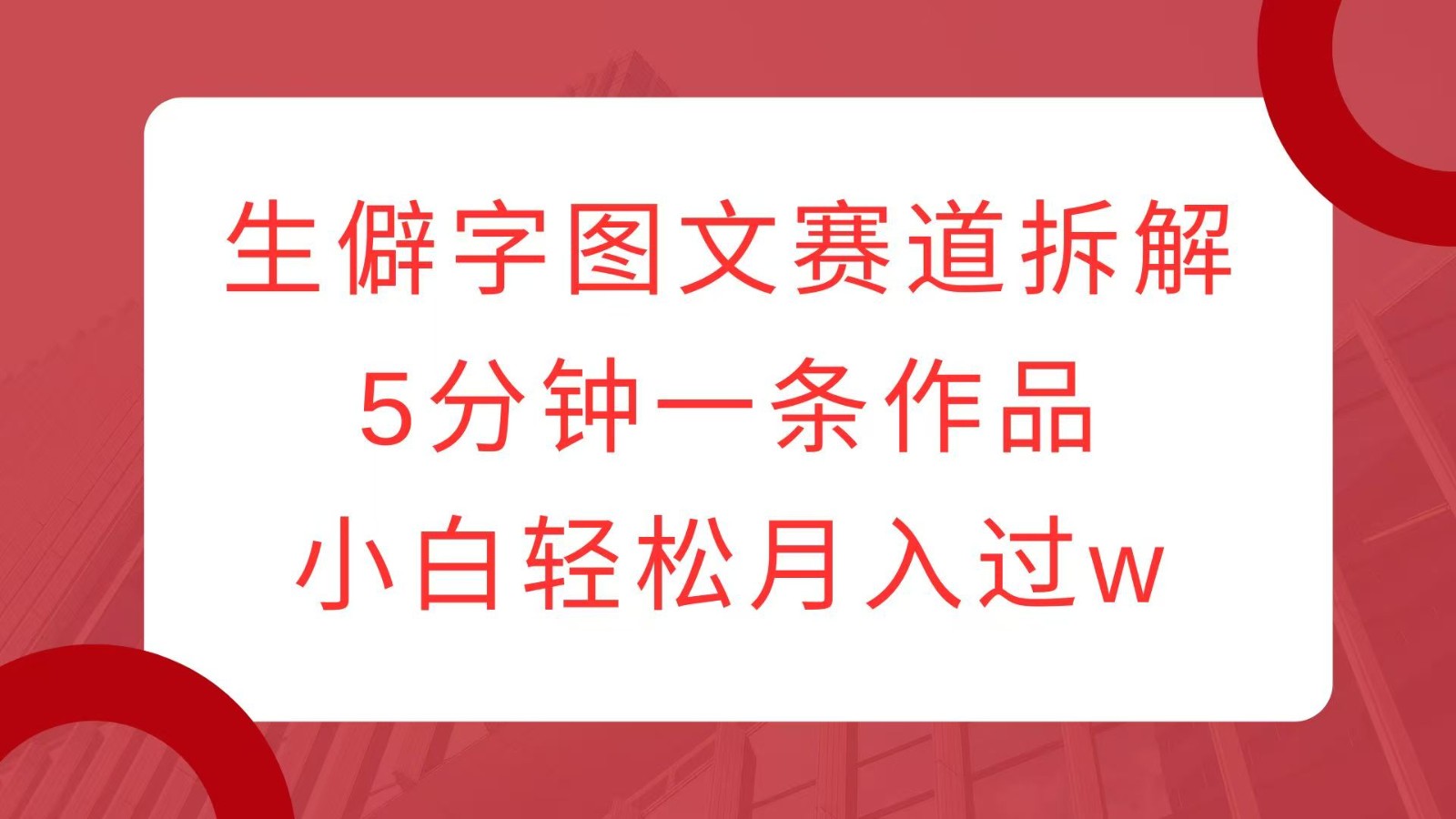 生僻字图文赛道拆解，5分钟一条作品，小白轻松月入过w-沐颜网创资源