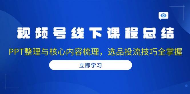 视频号线下课程总结：PPT整理与核心内容梳理，选品投流技巧全掌握-沐颜网创资源
