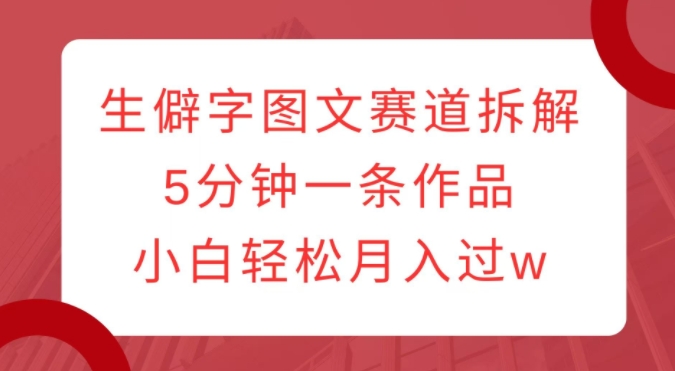 生僻字图文赛道拆解，5分钟一条作品，小白轻松月入过w-沐颜网创资源
