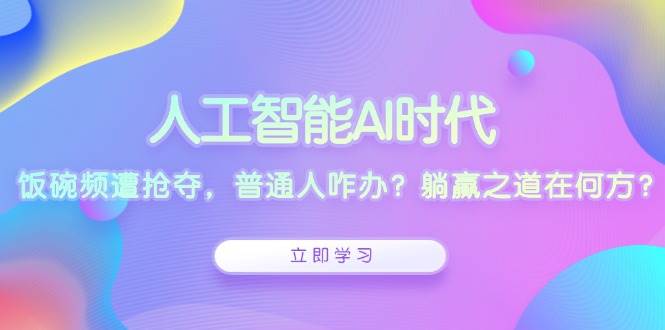 人工智能AI时代，饭碗频遭抢夺，普通人咋办？躺赢之道在何方？-沐颜网创资源
