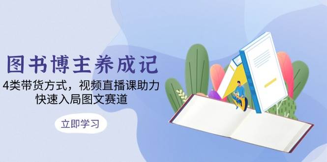 图书博主养成记：4类带货方式，视频直播课助力，快速入局图文赛道-沐颜网创资源