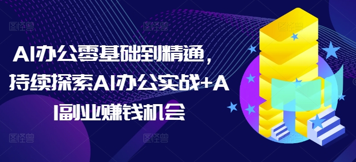 AI办公零基础到精通，持续探索AI办公实战+AI副业赚钱机会-沐颜网创资源