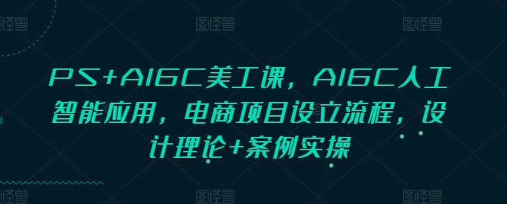 PS+AIGC美工课，AIGC人工智能应用，电商项目设立流程，设计理论+案例实操-沐颜网创资源