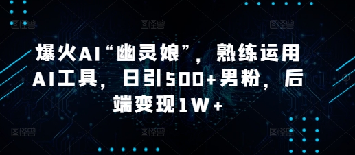 爆火AI“幽灵娘”，熟练运用AI工具，日引500+男粉，后端变现1W+【揭秘】-沐颜网创资源