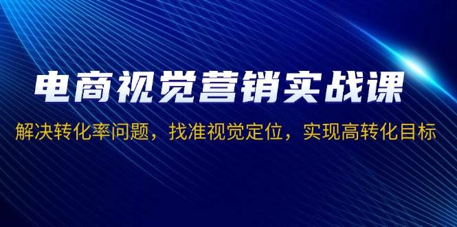 电商视觉营销实战课，解决转化率问题，找准视觉定位，实现高转化目标-沐颜网创资源
