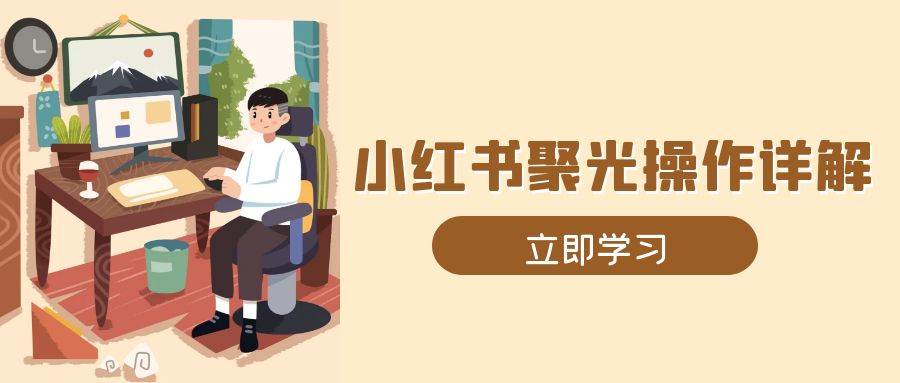 小红书聚光操作详解，涵盖素材、开户、定位、计划搭建等全流程实操-沐颜网创资源