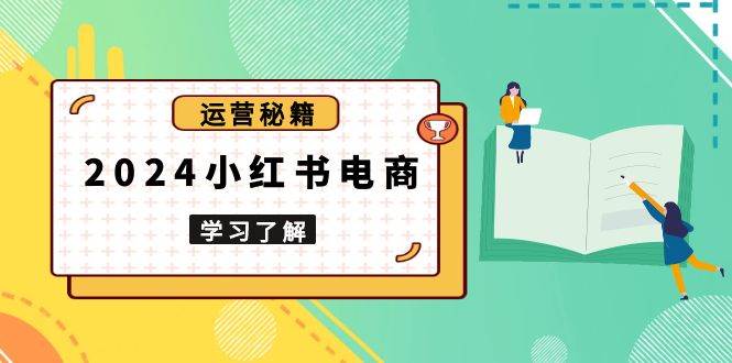 2024小红书电商教程，从入门到实战，教你有效打造爆款店铺，掌握选品技巧-沐颜网创资源