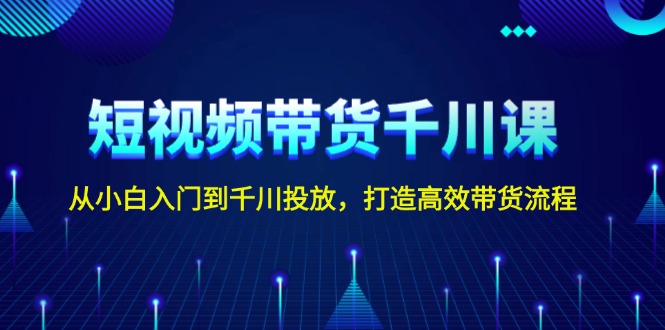 短视频带货千川课，从小白入门到千川投放，打造高效带货流程-沐颜网创资源