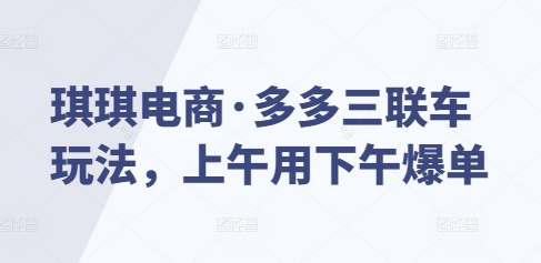 琪琪电商·多多三联车玩法，上午用下午爆单-沐颜网创资源