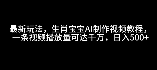 最新玩法，生肖宝宝AI制作视频教程，一条视频播放量可达千万，日入5张【揭秘】-沐颜网创资源