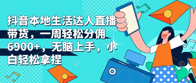 抖音本地生活达人直播带货，一周轻松分佣6900+，无脑上手，小白轻松拿捏【揭秘】-沐颜网创资源