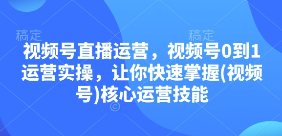 视频号直播运营，视频号0到1运营实操，让你快速掌握(视频号)核心运营技能-沐颜网创资源