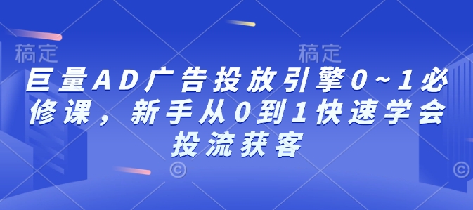 巨量AD广告投放引擎0~1必修课，新手从0到1快速学会投流获客-沐颜网创资源