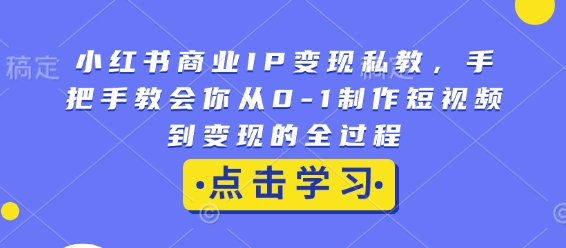 小红书商业IP变现私教，手把手教会你从0-1制作短视频到变现的全过程-沐颜网创资源