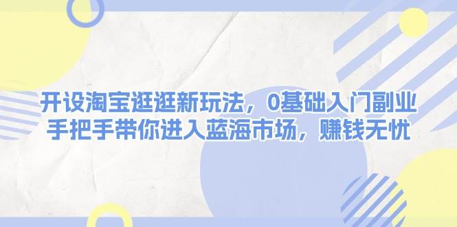 开设淘宝逛逛新玩法，0基础入门副业，手把手带你进入蓝海市场，赚钱无忧-沐颜网创资源