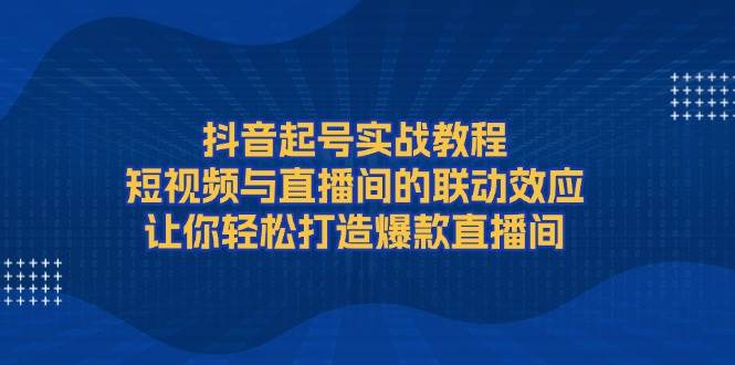 抖音起号实战教程，短视频与直播间的联动效应，让你轻松打造爆款直播间-沐颜网创资源
