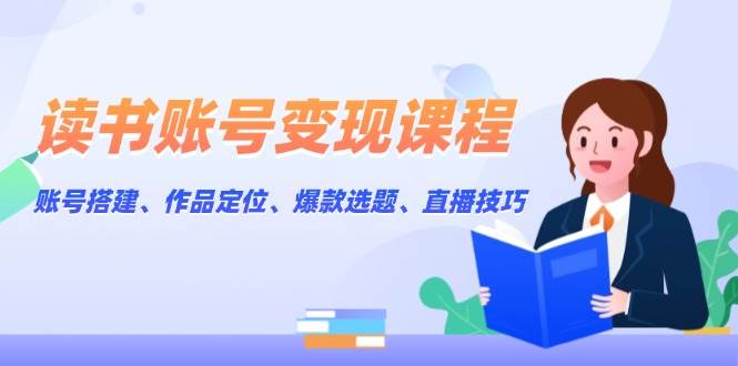 读书账号变现课程：账号搭建、作品定位、爆款选题、直播技巧-沐颜网创资源
