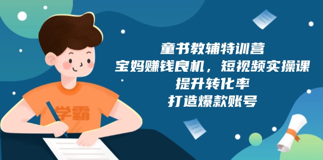 童书教辅特训营，宝妈赚钱良机，短视频实操课，提升转化率，打造爆款账号-沐颜网创资源
