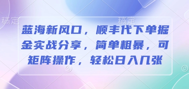 蓝海新风口，顺丰代下单掘金实战分享，简单粗暴，可矩阵操作，轻松日入几张-沐颜网创资源